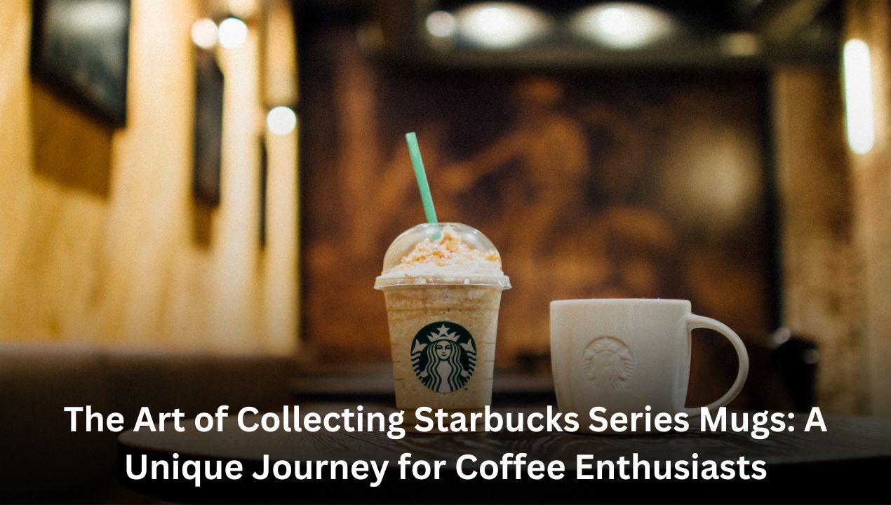 The Art of Collecting Starbucks Series Mugs: A Unique Journey for Coffee Enthusiasts